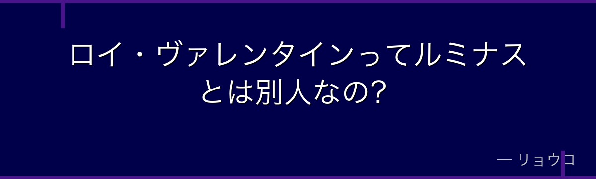 ロイ・ヴァレンタインってルミナスとは別人なの？