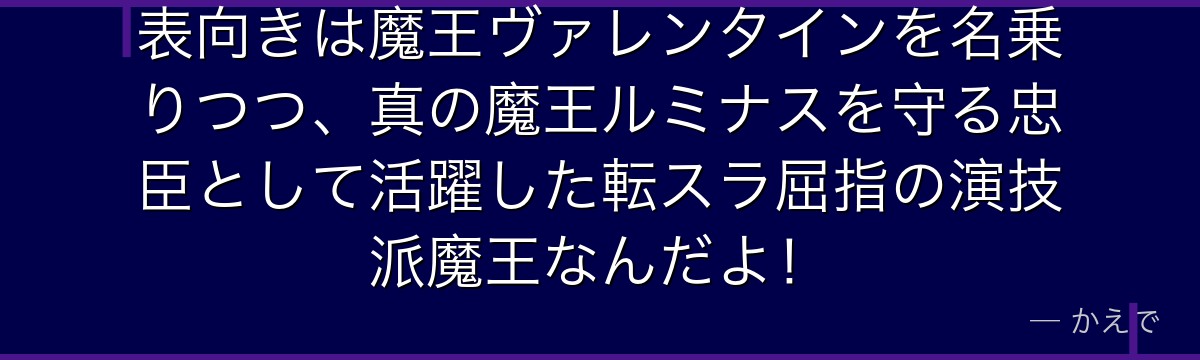 表向きは魔王ヴァレンタインを名乗りつつ、真の魔王ルミナスを守る忠臣として活躍した転スラ屈指の演技派魔王なんだよ！