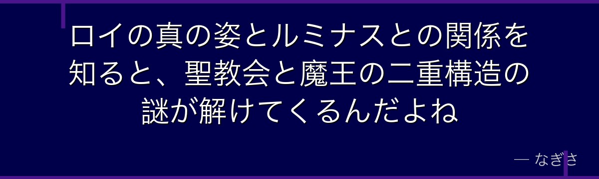 ロイの真の姿とルミナスとの関係を知ると、聖教会と魔王の二重構造の謎が解けてくるんだよね