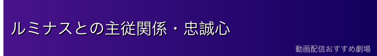 ルミナスとの主従関係・忠誠心