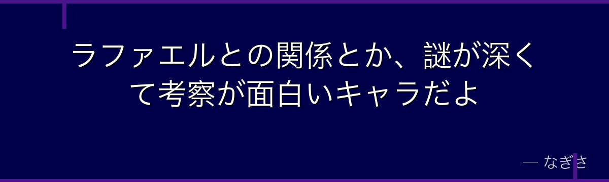 ラファエルとの関係とか、謎が深くて考察が面白いキャラだよ