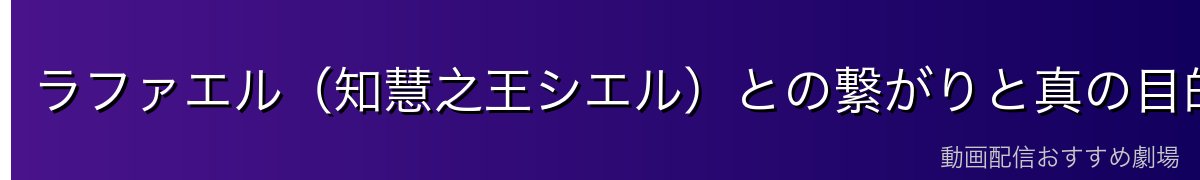 ラファエル(知慧之王シエル)との繋がりと真の目的