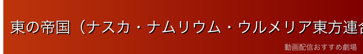東の帝国（ナスカ・ナムリウム・ウルメリア東方連合）の概要