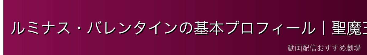 ルミナス・バレンタインの基本プロフィール｜聖魔王・不死者の王