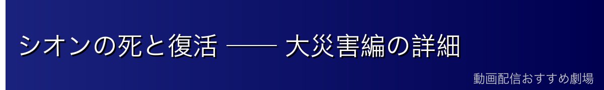 シオンの死と復活 ── 大災害編の詳細