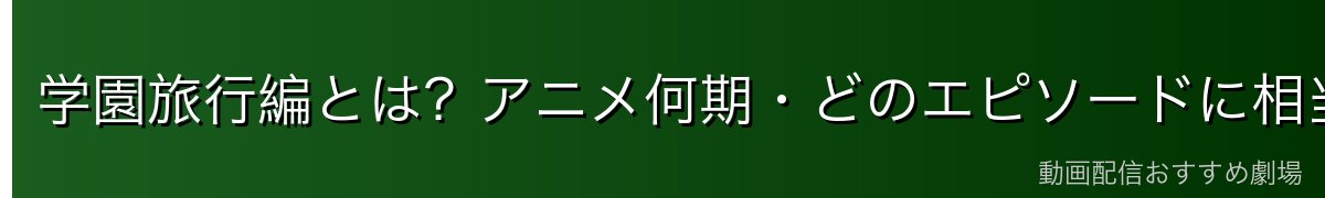 学園旅行編とは？アニメ何期・どのエピソードに相当する？