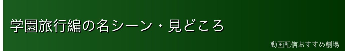 学園旅行編の名シーン・見どころ