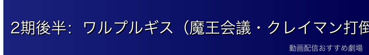 2期後半:ワルプルギス(魔王会議・クレイマン打倒)