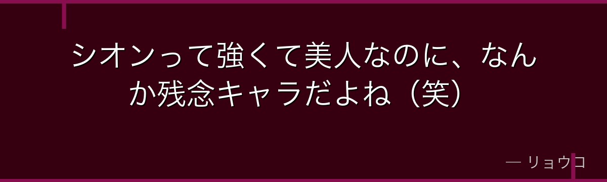 シオンって強くて美人なのに、なんか残念キャラだよね（笑）