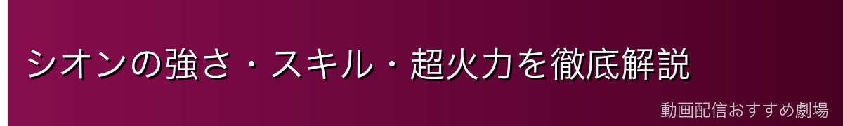 シオンの強さ・スキル・超火力を徹底解説