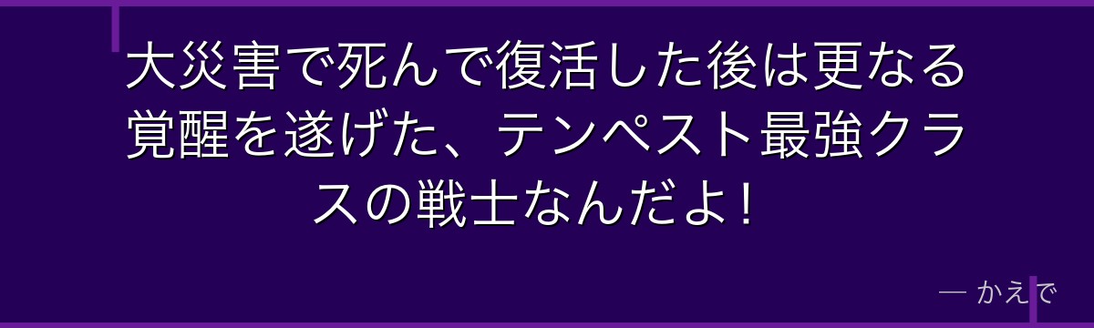 大災害で死んで復活した後は更なる覚醒を遂げた、テンペスト最強クラスの戦士なんだよ！