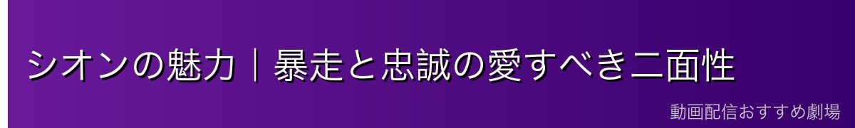 シオンの魅力｜暴走と忠誠の愛すべき二面性