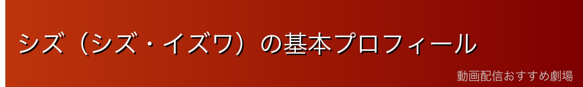 シズ（シズ・イズワ）の基本プロフィール