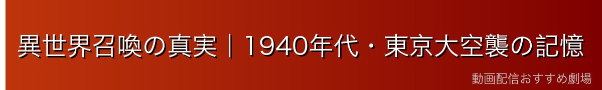 異世界召喚の真実｜1940年代・東京大空襲の記憶
