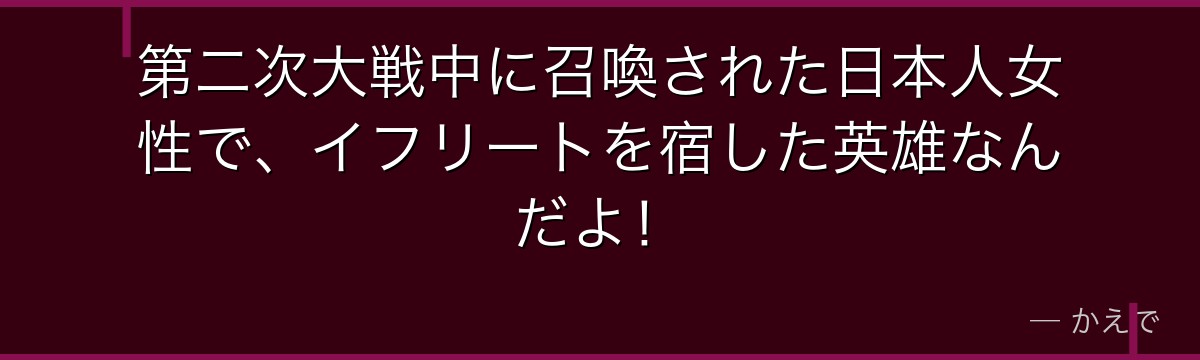 第二次大戦中に召喚された日本人女性で、イフリートを宿した英雄なんだよ！