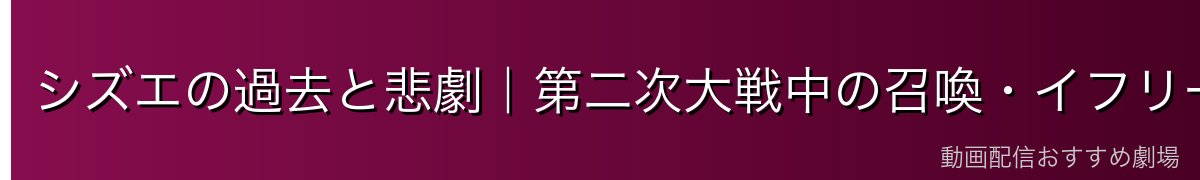 シズエの過去と悲劇｜第二次大戦中の召喚・イフリートとの契約・長年の苦しみ