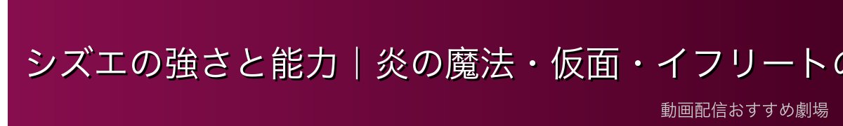 シズエの強さと能力｜炎の魔法・仮面・イフリートの力