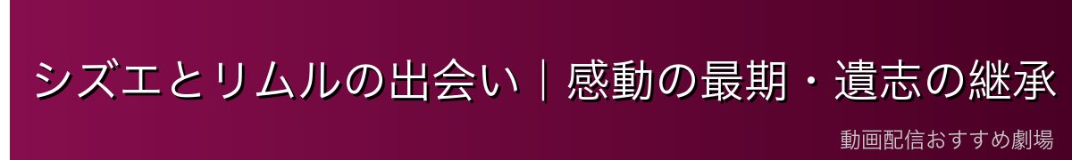 シズエとリムルの出会い｜感動の最期・遺志の継承