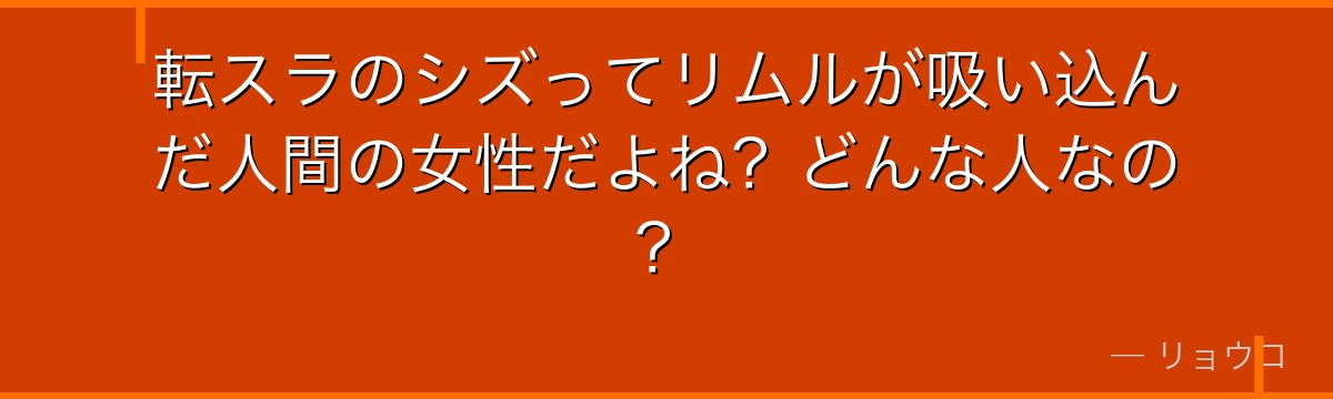 転スラのシズってリムルが吸い込んだ人間の女性だよね？どんな人なの？