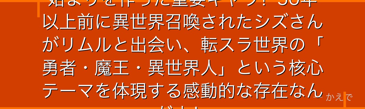 シズ（岸本静江）は転スラの物語の始まりを作った重要キャラ！50年以上前に異世界召喚されたシズさんがリムルと出会い、転スラ世界の「勇者・魔王・異世界人」という核心テーマを体現する感動的な存在なんだよ！