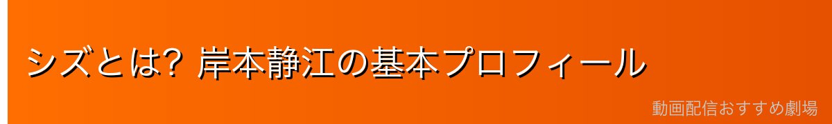 シズとは？岸本静江の基本プロフィール
