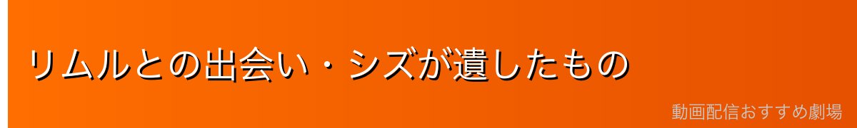 リムルとの出会い・シズが遺したもの