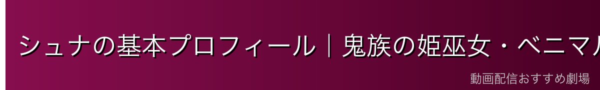 シュナの基本プロフィール｜鬼族の姫巫女・ベニマルの妹