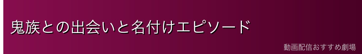 鬼族との出会いと名付けエピソード