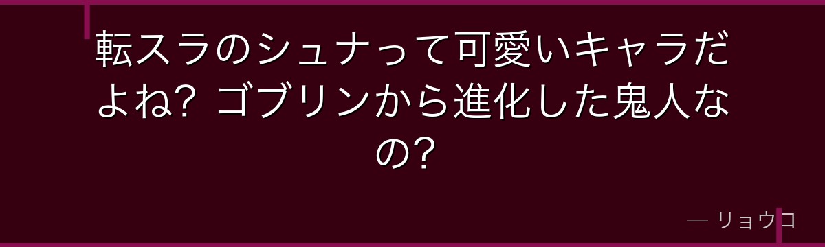 転スラのシュナって可愛いキャラだよね？ゴブリンから進化した鬼人なの？