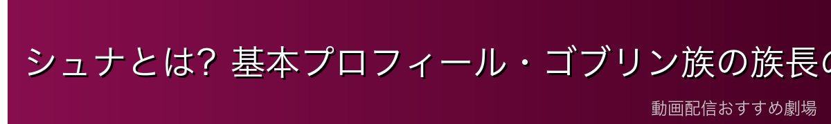 シュナとは？基本プロフィール・ゴブリン族の族長の孫娘