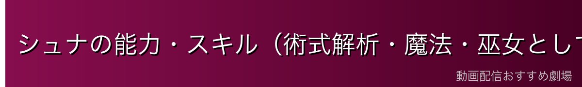 シュナの能力・スキル（術式解析・魔法・巫女としての力）
