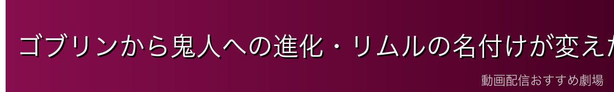 ゴブリンから鬼人への進化・リムルの名付けが変えた運命