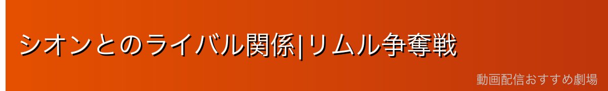 シオンとのライバル関係|リムル争奪戦