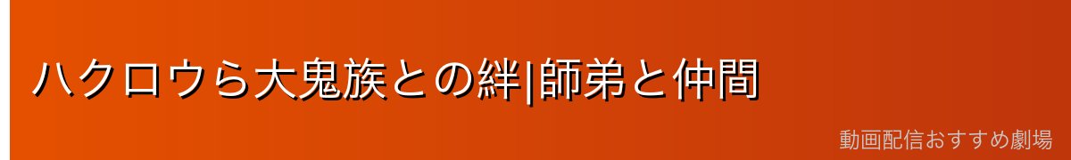 ハクロウら大鬼族との絆|師弟と仲間