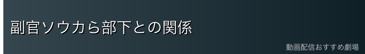副官ソウカら部下との関係