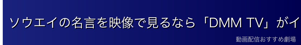 ソウエイの名言を映像で見るなら「DMM TV」がイチオシ