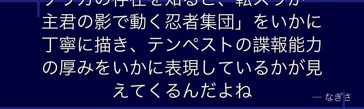 ソウカの存在を知ると、転スラが「主君の影で動く忍者集団」をいかに丁寧に描き、テンペストの諜報能力の厚みをいかに表現しているかが見えてくるんだよね