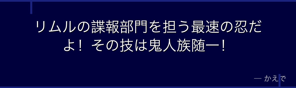 リムルの諜報部門を担う最速の忍だよ！その技は鬼人族随一！