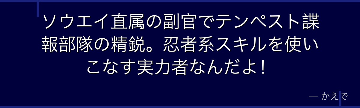 ソウエイ直属の副官でテンペスト諜報部隊の精鋭。忍者系スキルを使いこなす実力者なんだよ！