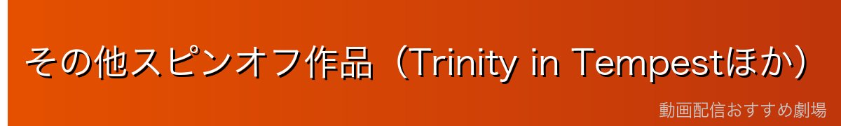 その他スピンオフ作品（Trinity in Tempestほか）