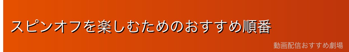 スピンオフを楽しむためのおすすめ順番