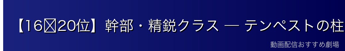 【16〜20位】幹部・精鋭クラス — テンペストの柱と各国の英傑