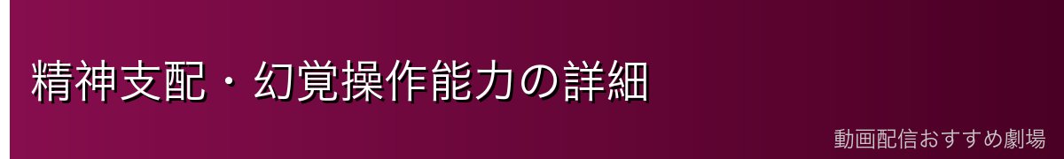 精神支配・幻覚操作能力の詳細