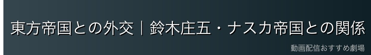 東方帝国との外交|鈴木庄五・ナスカ帝国との関係