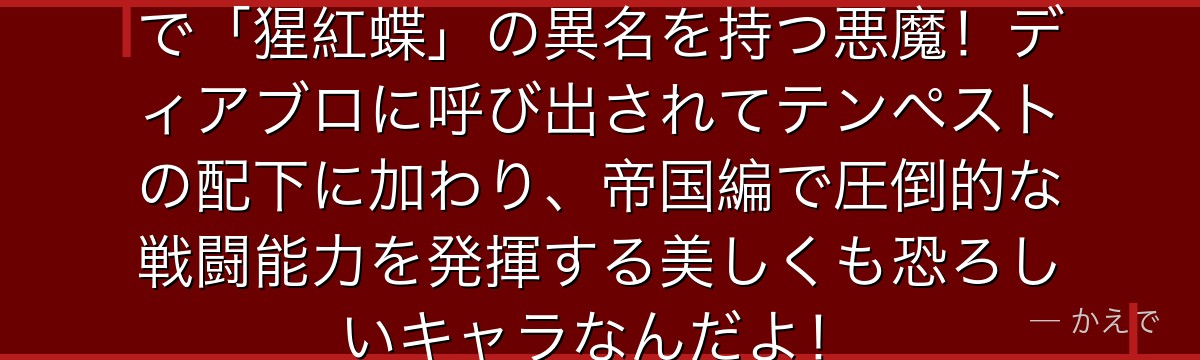 テスタロッサは悪魔族3巨頭の一人で「猩紅蝶」の異名を持つ悪魔！ディアブロに呼び出されてテンペストの配下に加わり、帝国編で圧倒的な戦闘能力を発揮する美しくも恐ろしいキャラなんだよ！