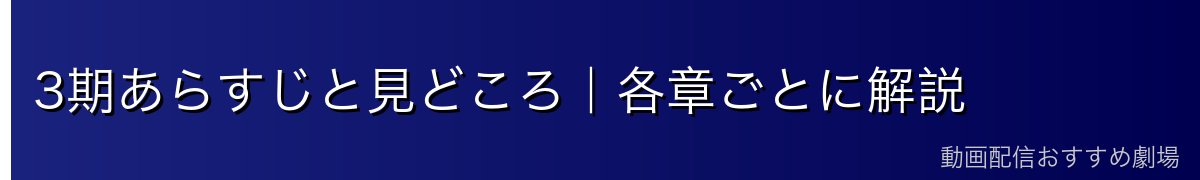 3期あらすじと見どころ|各章ごとに解説