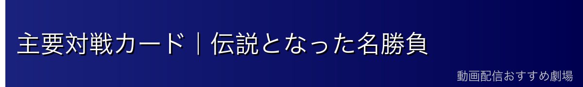 主要対戦カード｜伝説となった名勝負