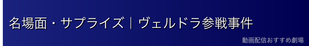 名場面・サプライズ｜ヴェルドラ参戦事件