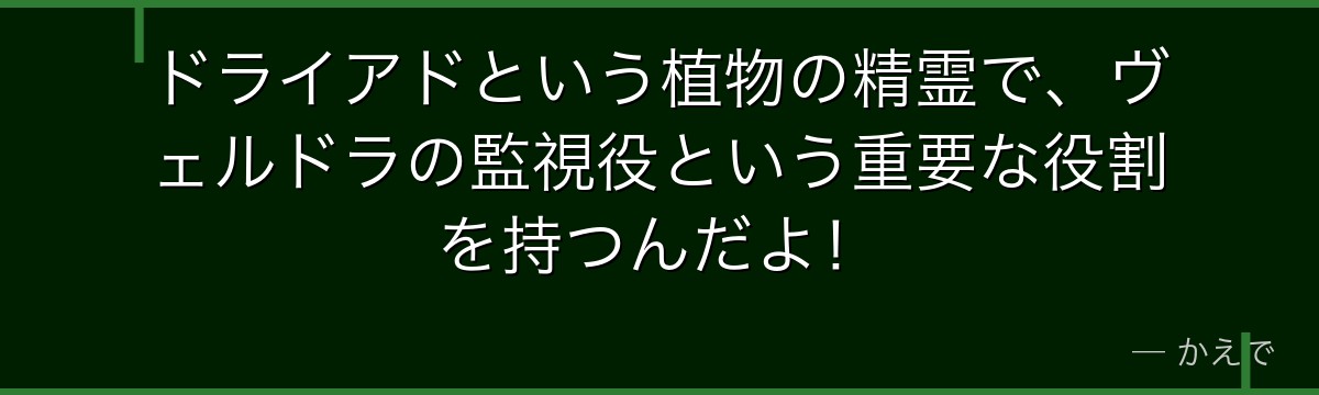 ドライアドという植物の精霊で、ヴェルドラの監視役という重要な役割を持つんだよ！