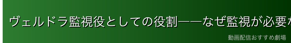 ヴェルドラ監視役としての役割――なぜ監視が必要なのか・監視の実態